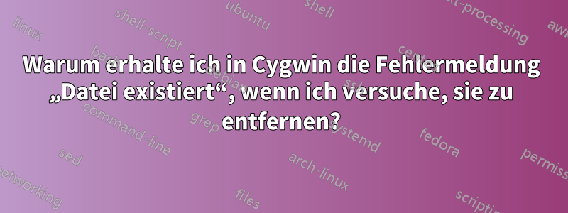 Warum erhalte ich in Cygwin die Fehlermeldung „Datei existiert“, wenn ich versuche, sie zu entfernen?