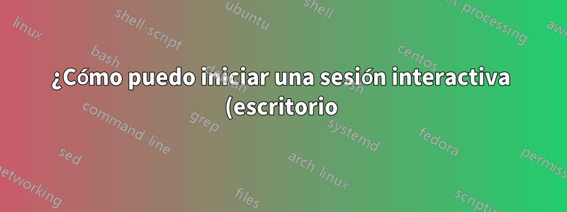 ¿Cómo puedo iniciar una sesión interactiva (escritorio) en segundo plano?