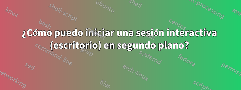 ¿Cómo puedo iniciar una sesión interactiva (escritorio) en segundo plano?