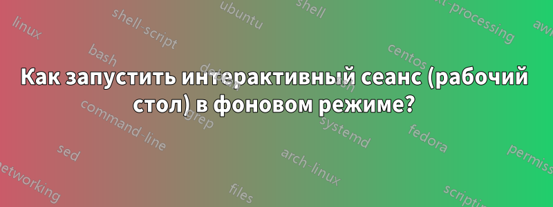 Как запустить интерактивный сеанс (рабочий стол) в фоновом режиме?