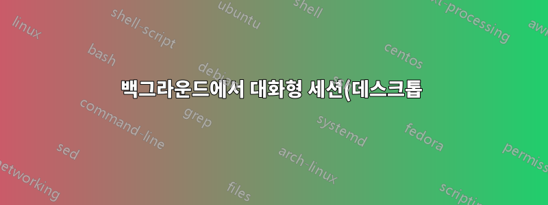 백그라운드에서 대화형 세션(데스크톱)을 시작하려면 어떻게 해야 합니까?