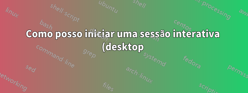 Como posso iniciar uma sessão interativa (desktop) em segundo plano?