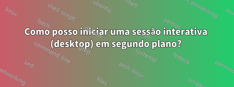 Como posso iniciar uma sessão interativa (desktop) em segundo plano?