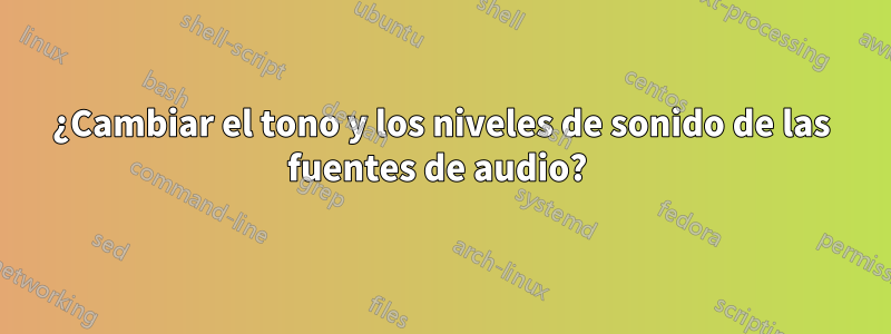 ¿Cambiar el tono y los niveles de sonido de las fuentes de audio? 