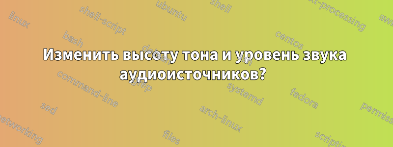 Изменить высоту тона и уровень звука аудиоисточников? 