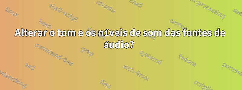 Alterar o tom e os níveis de som das fontes de áudio? 