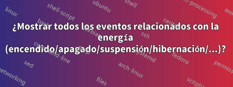 ¿Mostrar todos los eventos relacionados con la energía (encendido/apagado/suspensión/hibernación/...)?