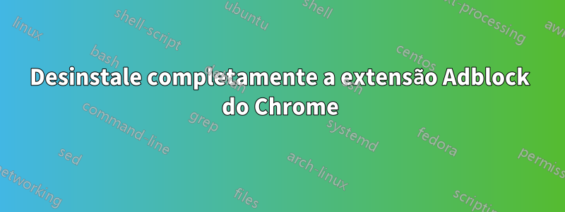 Desinstale completamente a extensão Adblock do Chrome