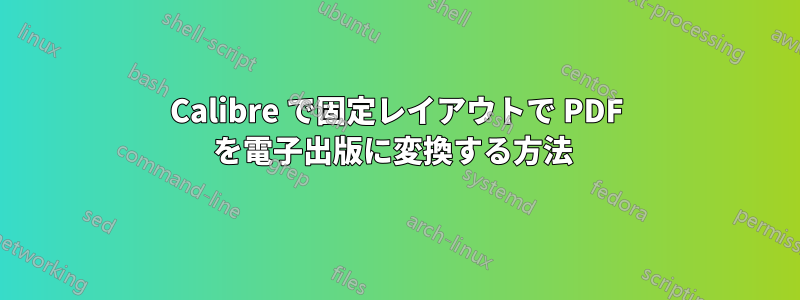 Calibre で固定レイアウトで PDF を電子出版に変換する方法 