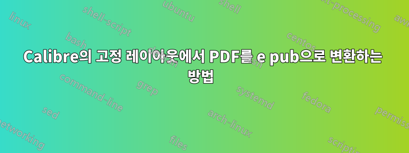 Calibre의 고정 레이아웃에서 PDF를 e pub으로 변환하는 방법 