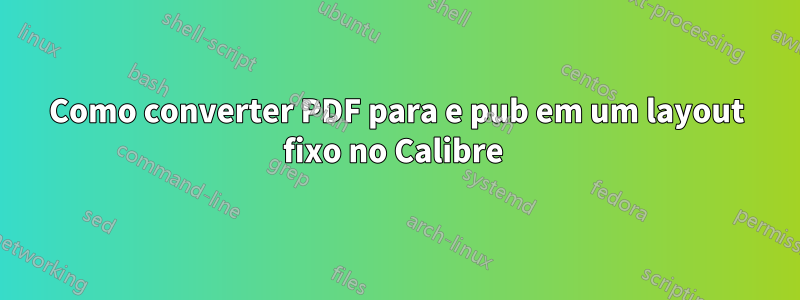Como converter PDF para e pub em um layout fixo no Calibre 
