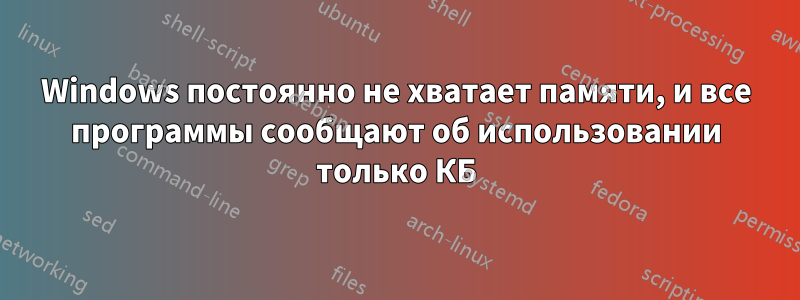 Windows постоянно не хватает памяти, и все программы сообщают об использовании только КБ