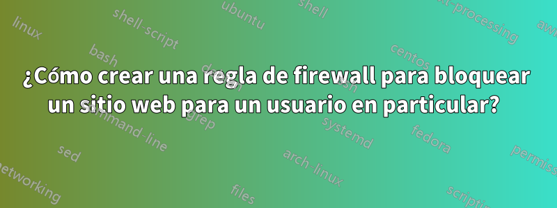 ¿Cómo crear una regla de firewall para bloquear un sitio web para un usuario en particular? 