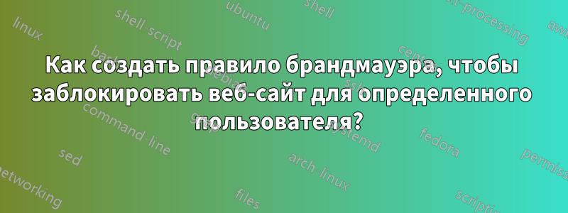 Как создать правило брандмауэра, чтобы заблокировать веб-сайт для определенного пользователя? 