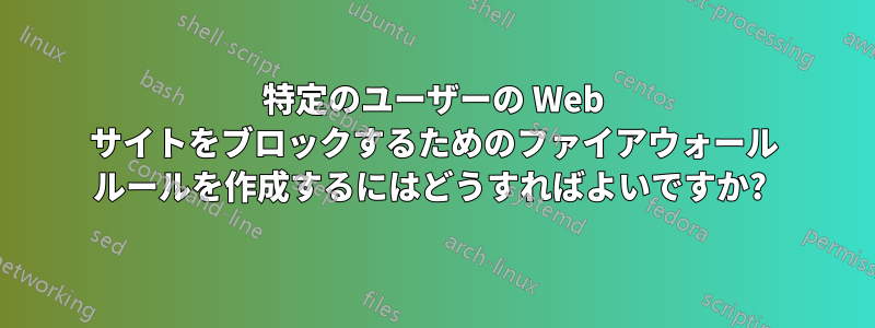 特定のユーザーの Web サイトをブロックするためのファイアウォール ルールを作成するにはどうすればよいですか? 