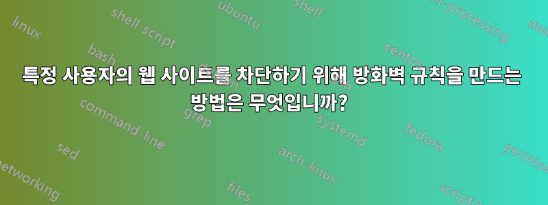 특정 사용자의 웹 사이트를 차단하기 위해 방화벽 규칙을 만드는 방법은 무엇입니까? 