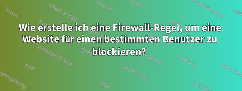 Wie erstelle ich eine Firewall-Regel, um eine Website für einen bestimmten Benutzer zu blockieren? 