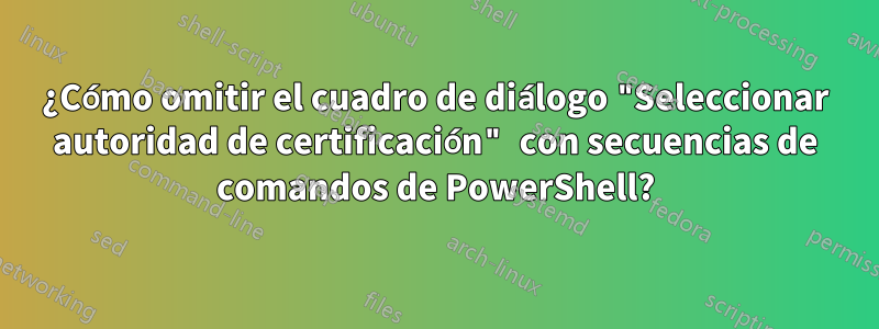 ¿Cómo omitir el cuadro de diálogo "Seleccionar autoridad de certificación" con secuencias de comandos de PowerShell?