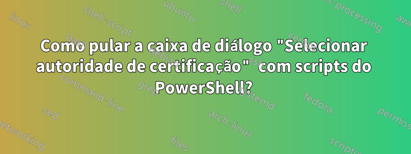 Como pular a caixa de diálogo "Selecionar autoridade de certificação" com scripts do PowerShell?