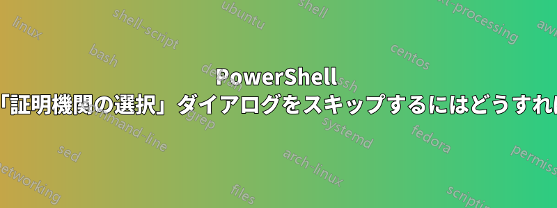 PowerShell スクリプトで「証明機関の選択」ダイアログをスキップするにはどうすればよいですか?