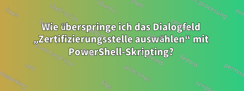 Wie überspringe ich das Dialogfeld „Zertifizierungsstelle auswählen“ mit PowerShell-Skripting?