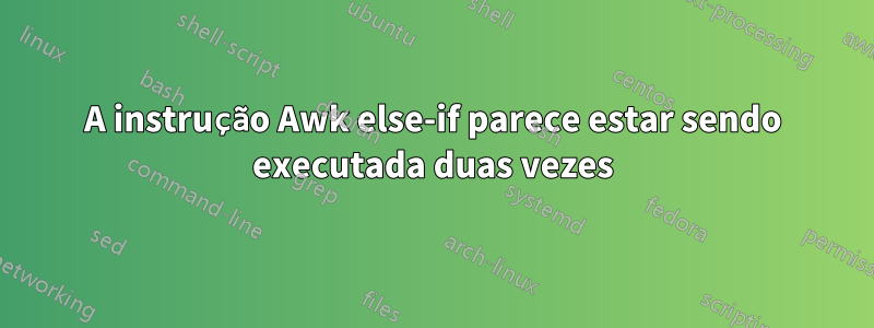 A instrução Awk else-if parece estar sendo executada duas vezes