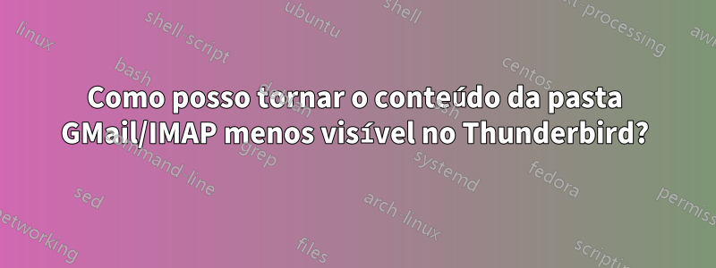 Como posso tornar o conteúdo da pasta GMail/IMAP menos visível no Thunderbird?