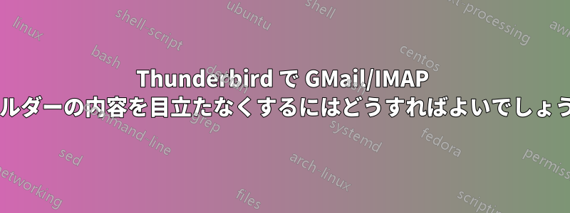 Thunderbird で GMail/IMAP フォルダーの内容を目立たなくするにはどうすればよいでしょうか?