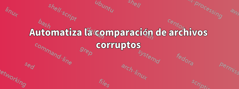 Automatiza la comparación de archivos corruptos