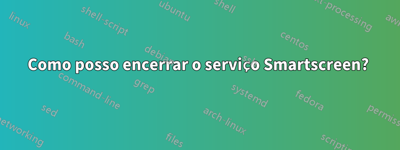 Como posso encerrar o serviço Smartscreen?