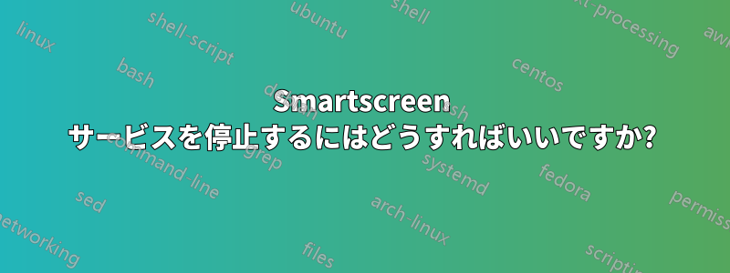 Smartscreen サービスを停止するにはどうすればいいですか?