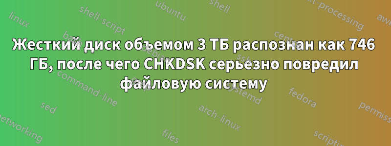 Жесткий диск объемом 3 ТБ распознан как 746 ГБ, после чего CHKDSK серьезно повредил файловую систему