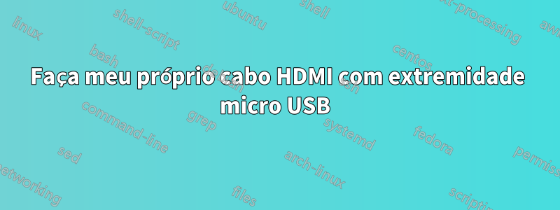 Faça meu próprio cabo HDMI com extremidade micro USB 