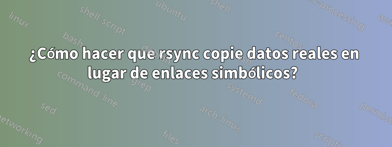 ¿Cómo hacer que rsync copie datos reales en lugar de enlaces simbólicos? 