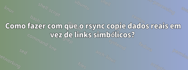 Como fazer com que o rsync copie dados reais em vez de links simbólicos? 