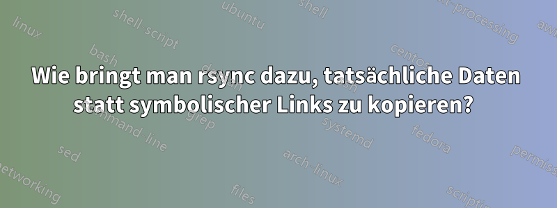 Wie bringt man rsync dazu, tatsächliche Daten statt symbolischer Links zu kopieren? 