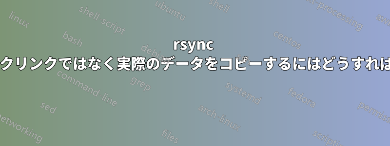 rsync でシンボリックリンクではなく実際のデータをコピーするにはどうすればよいですか? 