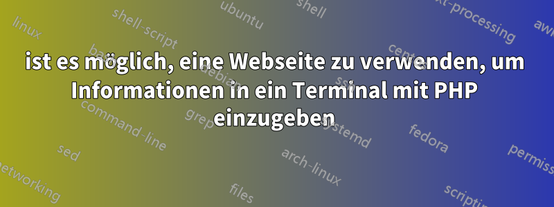 ist es möglich, eine Webseite zu verwenden, um Informationen in ein Terminal mit PHP einzugeben