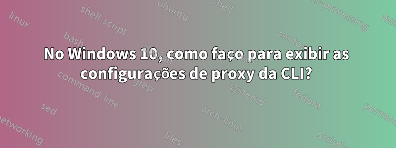 No Windows 10, como faço para exibir as configurações de proxy da CLI?