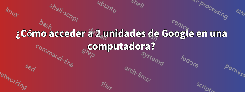 ¿Cómo acceder a 2 unidades de Google en una computadora?