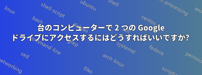 1 台のコンピューターで 2 つの Google ドライブにアクセスするにはどうすればいいですか?