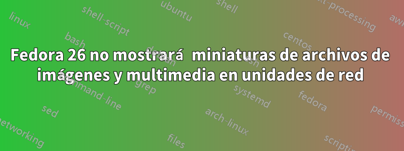 Fedora 26 no mostrará miniaturas de archivos de imágenes y multimedia en unidades de red