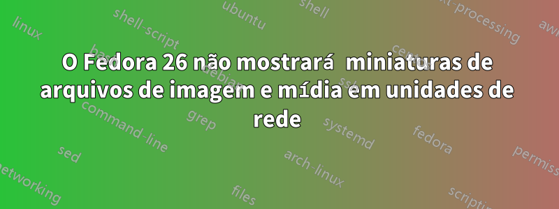 O Fedora 26 não mostrará miniaturas de arquivos de imagem e mídia em unidades de rede