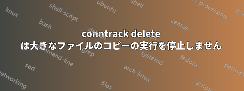 conntrack delete は大きなファイルのコピーの実行を停止しません