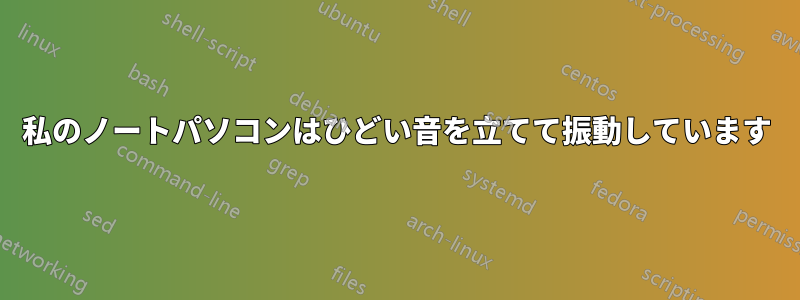 私のノートパソコンはひどい音を立てて振動しています