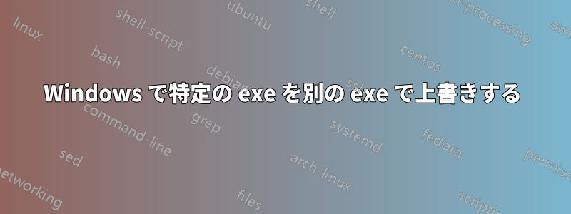 Windows で特定の exe を別の exe で上書きする