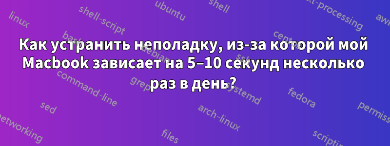 Как устранить неполадку, из-за которой мой Macbook зависает на 5–10 секунд несколько раз в день?