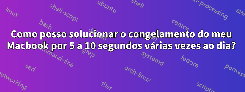 Como posso solucionar o congelamento do meu Macbook por 5 a 10 segundos várias vezes ao dia?