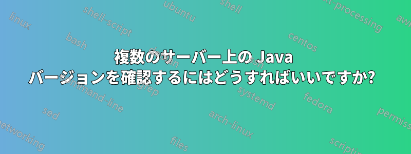 複数のサーバー上の Java バージョンを確認するにはどうすればいいですか? 