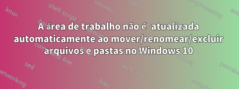 A área de trabalho não é atualizada automaticamente ao mover/renomear/excluir arquivos e pastas no Windows 10